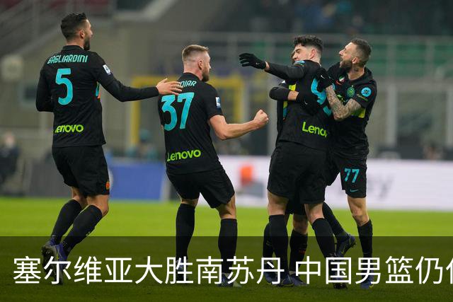 塞尔维亚大胜南苏丹 中国男篮仍保留晋级希望