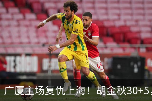 广厦主场复仇上海！胡金秋30+5，塔克22+11，此人抢断数高达3次